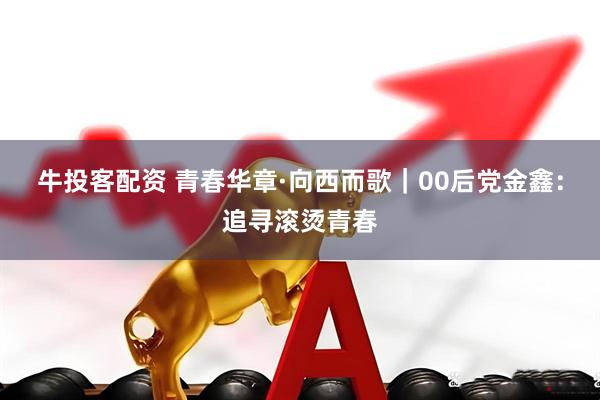 牛投客配资 青春华章·向西而歌｜00后党金鑫：追寻滚烫青春
