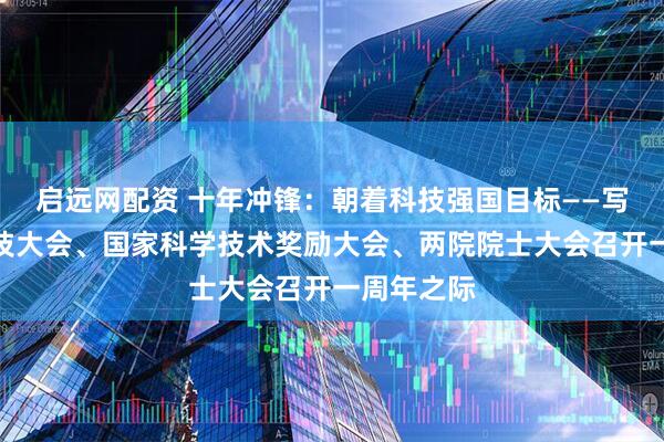 启远网配资 十年冲锋：朝着科技强国目标——写在全国科技大会、国家科学技术奖励大会、两院院士大会召开一周年之际