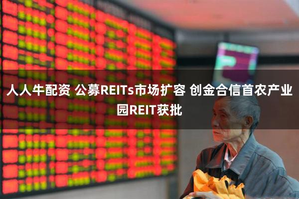 人人牛配资 公募REITs市场扩容 创金合信首农产业园REIT获批