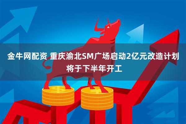 金牛网配资 重庆渝北SM广场启动2亿元改造计划 将于下半年开工