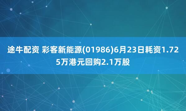 途牛配资 彩客新能源(01986)6月23日耗资1.725万港元回购2.1万股