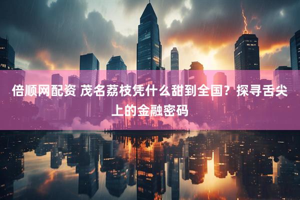 倍顺网配资 茂名荔枝凭什么甜到全国？探寻舌尖上的金融密码
