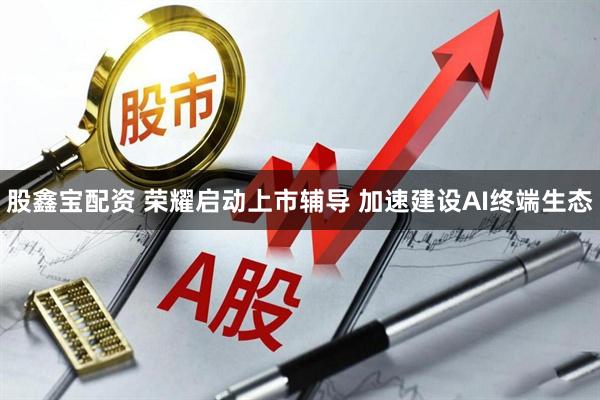股鑫宝配资 荣耀启动上市辅导 加速建设AI终端生态