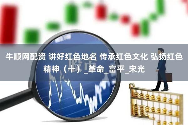 牛顺网配资 讲好红色地名 传承红色文化 弘扬红色精神（十）_革命_富平_宋光