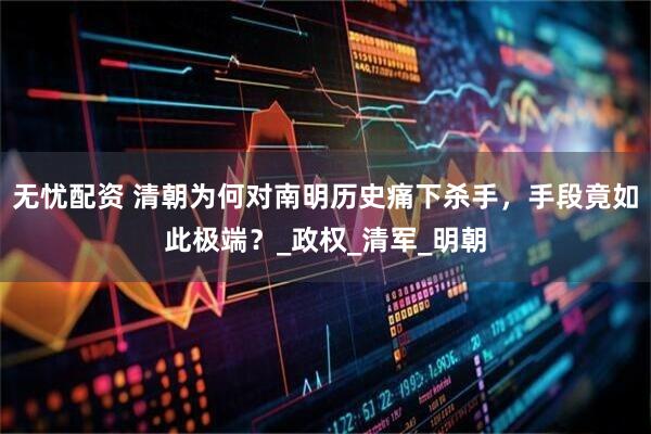 无忧配资 清朝为何对南明历史痛下杀手，手段竟如此极端？_政权_清军_明朝