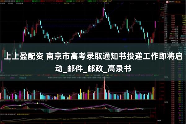 上上盈配资 南京市高考录取通知书投递工作即将启动_邮件_邮政_高录书