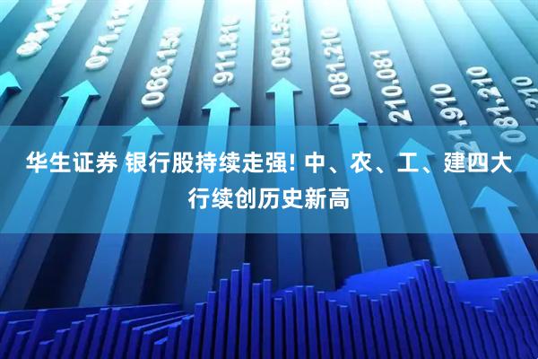 华生证券 银行股持续走强! 中、农、工、建四大行续创历史新高