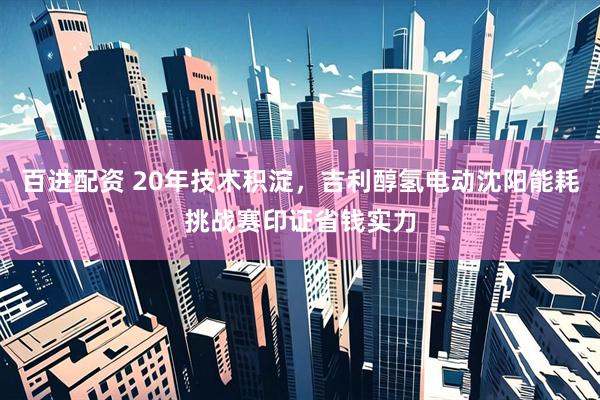 百进配资 20年技术积淀，吉利醇氢电动沈阳能耗挑战赛印证省钱实力