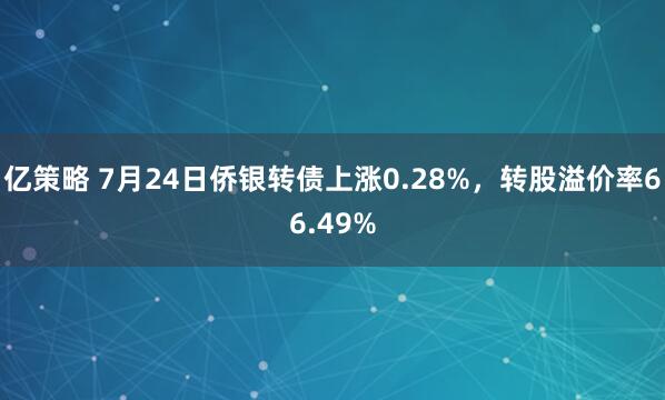 亿策略 7月24日侨银转债上涨0.28%，转股溢价率66.49%