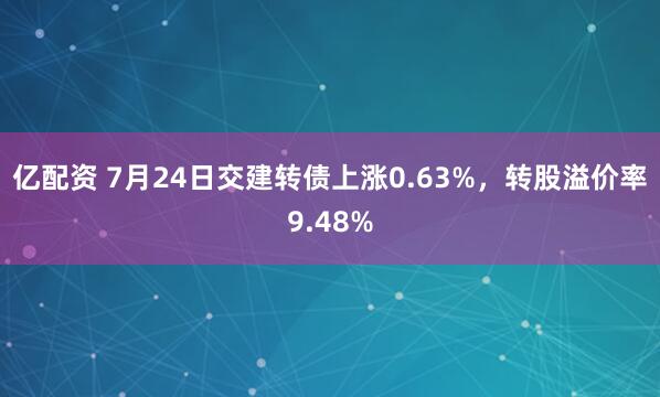 亿配资 7月24日交建转债上涨0.63%，转股溢价率9.48%