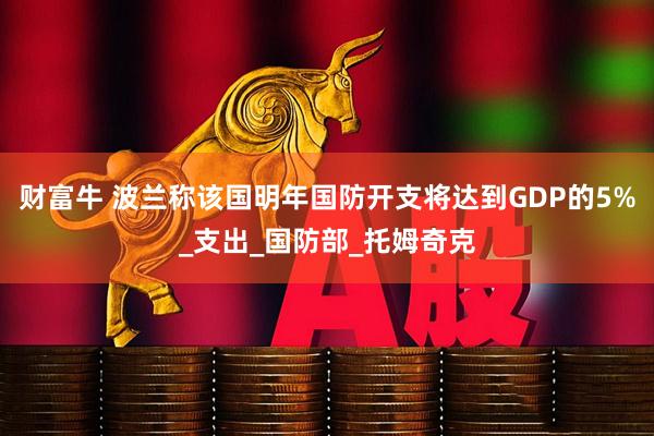 财富牛 波兰称该国明年国防开支将达到GDP的5%_支出_国防部_托姆奇克