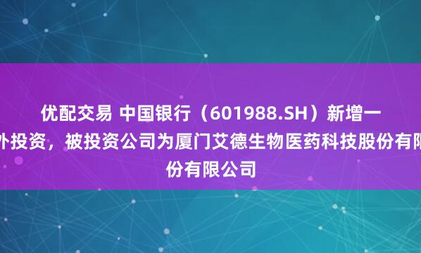 优配交易 中国银行（601988.SH）新增一起对外投资，被投资公司为厦门艾德生物医药科技股份有限公司