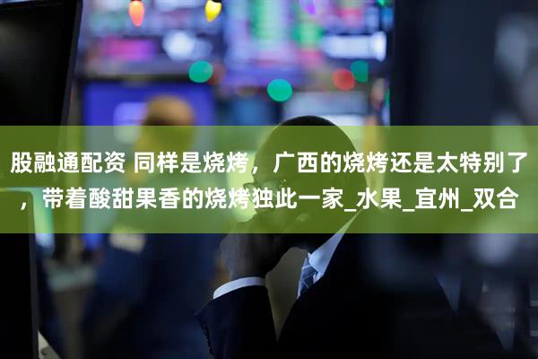 股融通配资 同样是烧烤，广西的烧烤还是太特别了，带着酸甜果香的烧烤独此一家_水果_宜州_双合