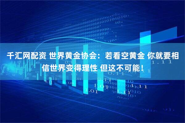 千汇网配资 世界黄金协会：若看空黄金 你就要相信世界变得理性 但这不可能！