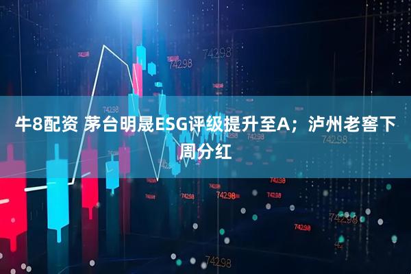牛8配资 茅台明晟ESG评级提升至A；泸州老窖下周分红