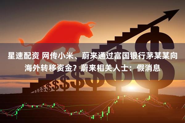 星速配资 网传小米、蔚来通过富国银行茅某某向海外转移资金？蔚来相关人士：假消息