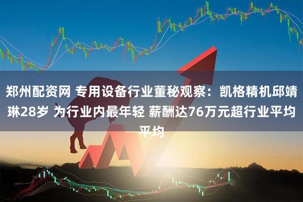 郑州配资网 专用设备行业董秘观察：凯格精机邱靖琳28岁 为行业内最年轻 薪酬达76万元超行业平均