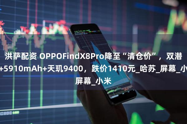 洪萨配资 OPPOFindX8Pro降至“清仓价”，双潜望+5910mAh+天玑9400，跌价1410元_哈苏_屏幕_小米