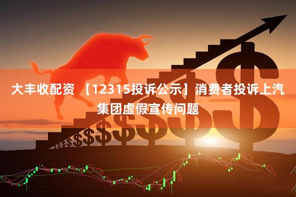 大丰收配资 【12315投诉公示】消费者投诉上汽集团虚假宣传问题