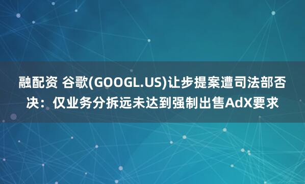 融配资 谷歌(GOOGL.US)让步提案遭司法部否决：仅业务分拆远未达到强制出售AdX要求