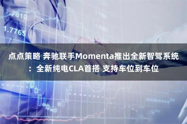 点点策略 奔驰联手Momenta推出全新智驾系统：全新纯电CLA首搭 支持车位到车位