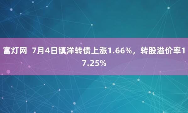 富灯网  7月4日镇洋转债上涨1.66%，转股溢价率17.25%