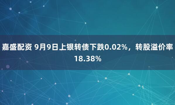嘉盛配资 9月9日上银转债下跌0.02%，转股溢价率18.38%