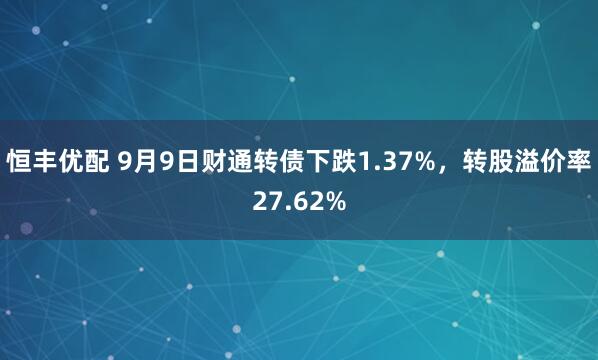 恒丰优配 9月9日财通转债下跌1.37%，转股溢价率27.62%
