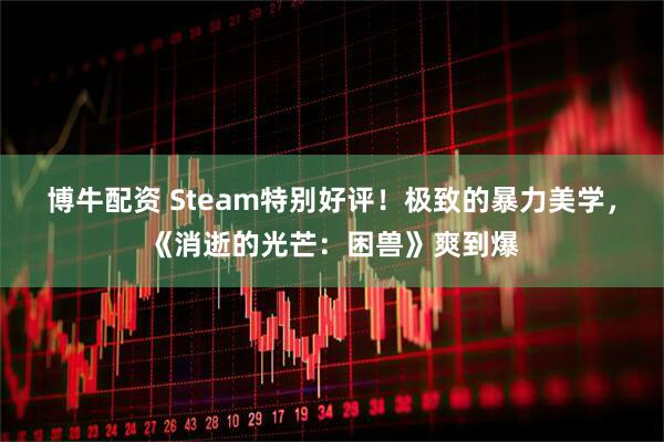 博牛配资 Steam特别好评！极致的暴力美学，《消逝的光芒：困兽》爽到爆