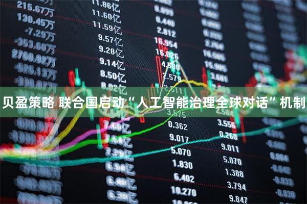 贝盈策略 联合国启动“人工智能治理全球对话”机制