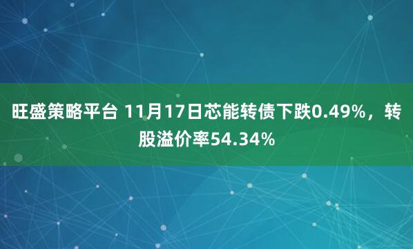 旺盛策略平台 11月17日芯能转债下跌0.49%，转股溢价率54.34%