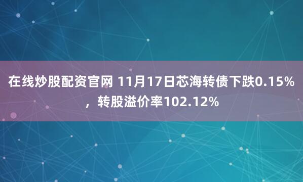 在线炒股配资官网 11月17日芯海转债下跌0.15%，转股溢价率102.12%