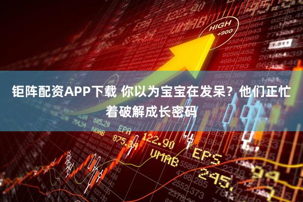 钜阵配资APP下载 你以为宝宝在发呆？他们正忙着破解成长密码