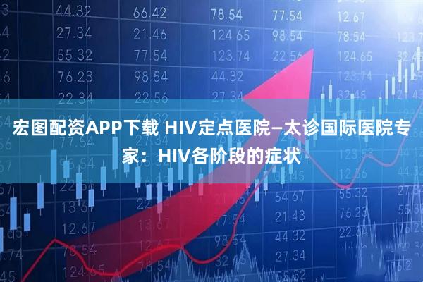 宏图配资APP下载 HIV定点医院—太诊国际医院专家:HIV各阶段的症状