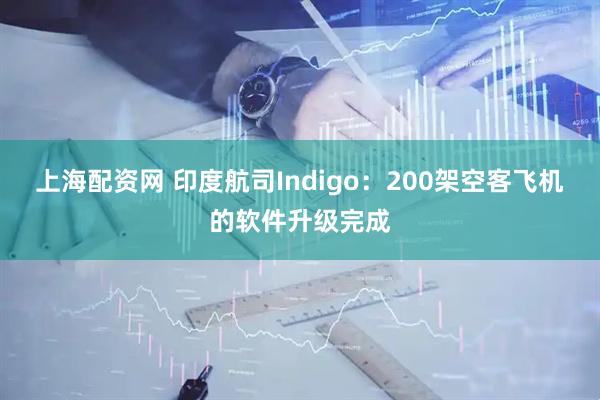 上海配资网 印度航司Indigo：200架空客飞机的软件升级完成