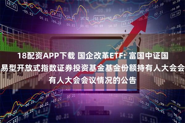 18配资APP下载 国企改革ETF: 富国中证国有企业改革交易型开放式指数证券投资基金基金份额持有人大会会议情况的公告