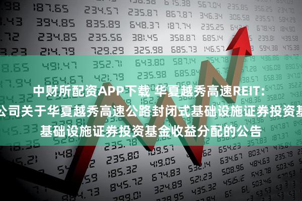 中财所配资APP下载 华夏越秀高速REIT: 华夏基金管理有限公司关于华夏越秀高速公路封闭式基础设施证券投资基金收益分配的公告