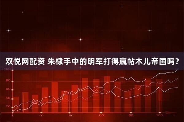 双悦网配资 朱棣手中的明军打得赢帖木儿帝国吗？