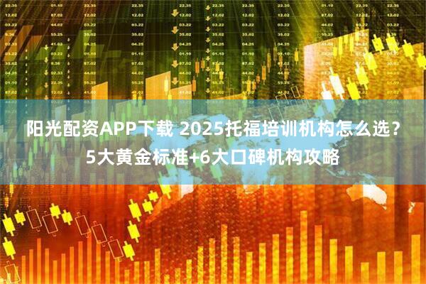 阳光配资APP下载 2025托福培训机构怎么选?5大黄金标准+6大口碑机构攻略