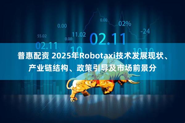 普惠配资 2025年Robotaxi技术发展现状、产业链结构、政策引导及市场前景分