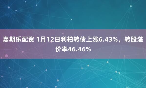 嘉期乐配资 1月12日利柏转债上涨6.43%，转股溢价率46.46%