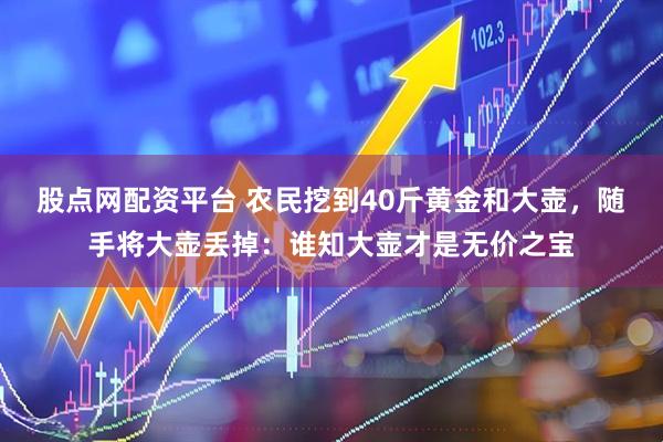 股点网配资平台 农民挖到40斤黄金和大壶，随手将大壶丢掉：谁知大壶才是无价之宝
