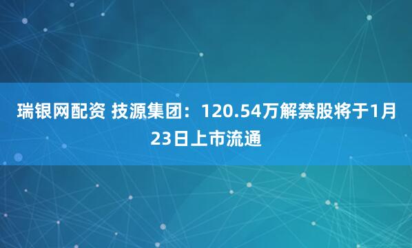 瑞银网配资 技源集团：120.54万解禁股将于1月23日上市流通