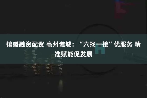 镕盛融资配资 亳州谯城：“六找一接”优服务 精准赋能促发展