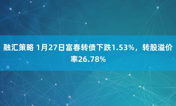 融汇策略 1月27日富春转债下跌1.53%,转股溢价率26.78%