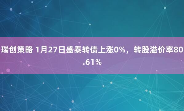 瑞创策略 1月27日盛泰转债上涨0%，转股溢价率80.61%