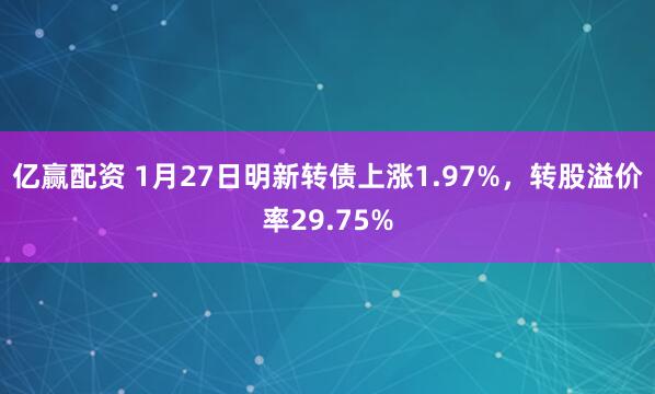 亿赢配资 1月27日明新转债上涨1.97%，转股溢价率29.75%