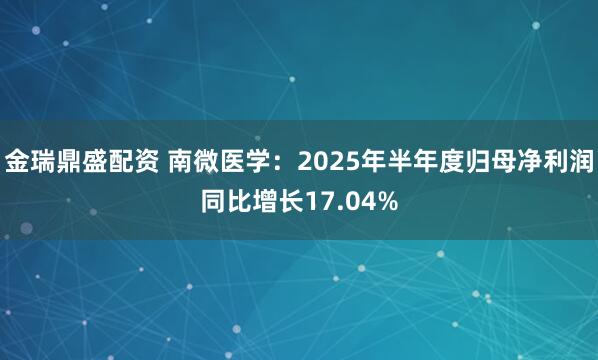 金瑞鼎盛配资 南微医学:2025年半年度归母净利润同比增长17.04%